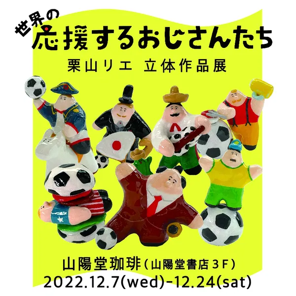 栗山リエ 立体作品展 『世界の応援するおじさんたち』 at 山陽堂珈琲 2022年12月7日（水）～12月24日（土）